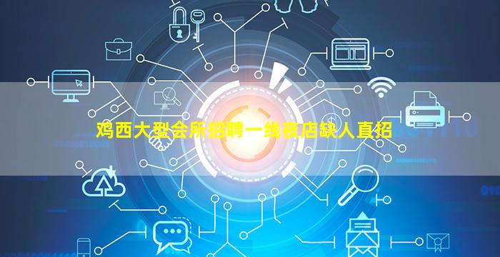 鸡西大型会所招聘一线夜店缺人直招